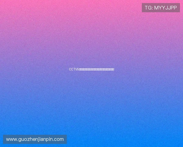 CCTV5体育频道在线直播全程赛事精彩回放与独家解说指南